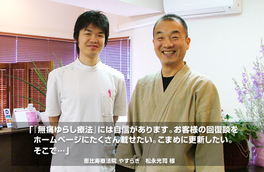 「『無痛ゆらし療法』には自信があります。お客様の回復談をホームページにたくさん載せたい。こまめに更新したい。そこで…」恵比寿療法院 やすらぎ 松永光司 様