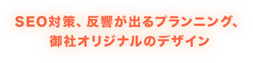 SEO対策、反響が出るプランニング、御社オリジナルのデザイン