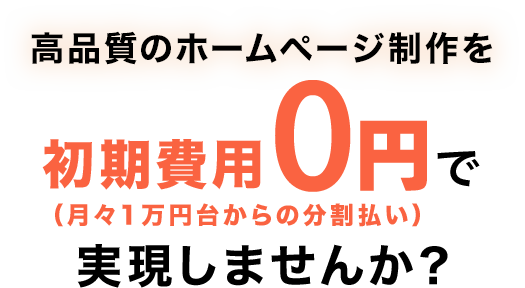 高品質のホームページ制作を初期費用0円（月々1万円台からの分割払い）で実現しませんか？