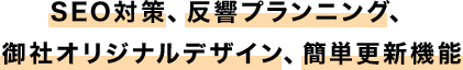 SEO対策、反響プランニング、御社オリジナルデザイン、簡単更新機能